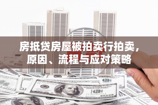 甘州房抵贷房屋被拍卖行拍卖，原因、流程与应对策略