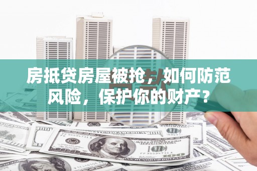 江川房抵贷房屋被抢，如何防范风险，保护你的财产？