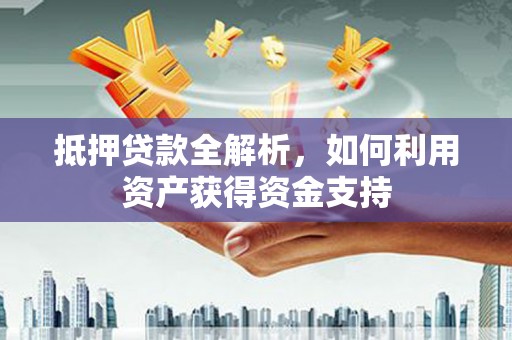 甘南抵押贷款全解析，如何利用资产获得资金支持