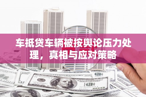 户县车抵贷车辆被按舆论压力处理，真相与应对策略