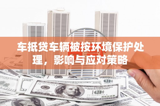 金牛车抵贷车辆被按环境保护处理，影响与应对策略