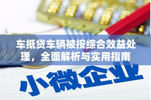 江口车抵贷车辆被按综合效益处理，全面解析与实用指南