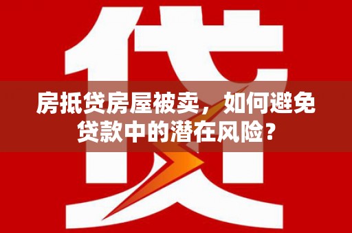 墨脱房抵贷房屋被卖，如何避免贷款中的潜在风险？