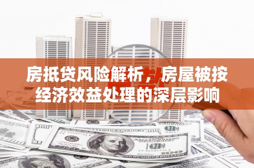 清河房抵贷风险解析，房屋被按经济效益处理的深层影响