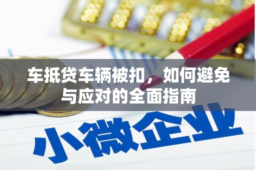 咸安车抵贷车辆被扣，如何避免与应对的全面指南