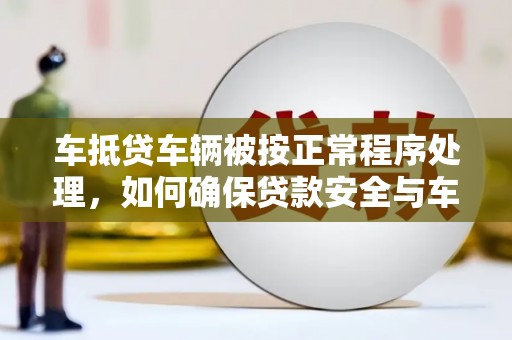 巨鹿车抵贷车辆被按正常程序处理，如何确保贷款安全与车辆权益？