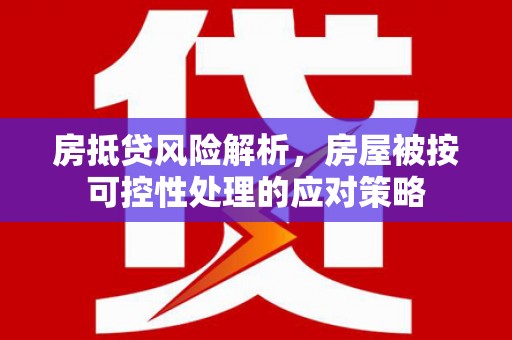 荔湾房抵贷风险解析，房屋被按可控性处理的应对策略