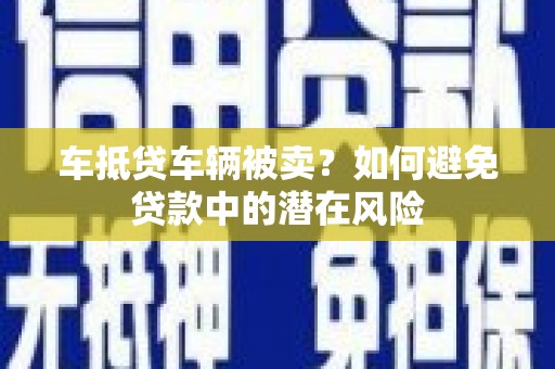 天宁车抵贷车辆被卖？如何避免贷款中的潜在风险